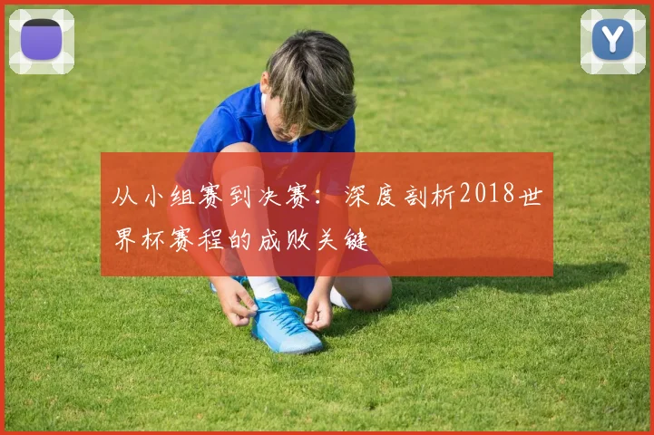 从小组赛到决赛：深度剖析2018世界杯赛程的成败关键