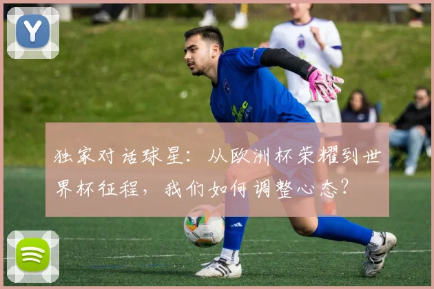 独家对话球星：从欧洲杯荣耀到世界杯征程，我们如何调整心态？