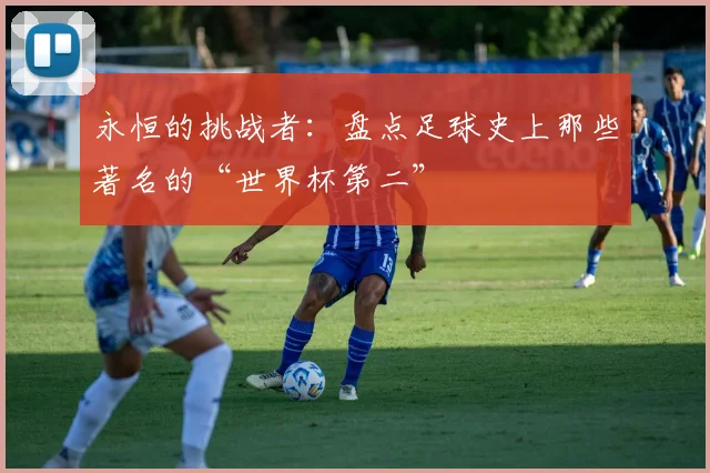 永恒的挑战者：盘点足球史上那些著名的“世界杯第二”