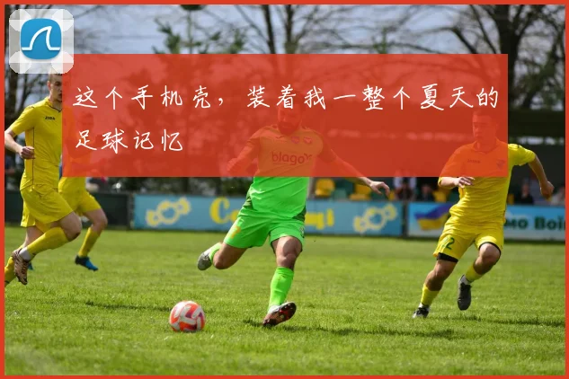这个手机壳，装着我一整个夏天的足球记忆