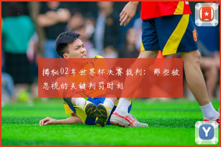 揭秘02年世界杯决赛裁判：那些被忽视的关键判罚时刻