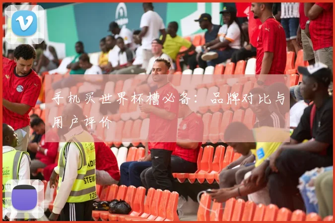 手机买世界杯槽必备：品牌对比与用户评价