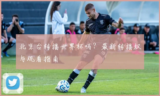 北京台转播世界杯吗？最新转播权与观看指南