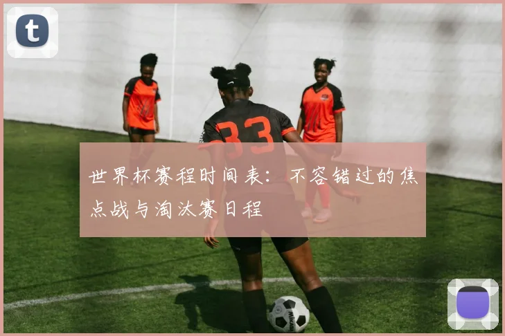 世界杯赛程时间表：不容错过的焦点战与淘汰赛日程