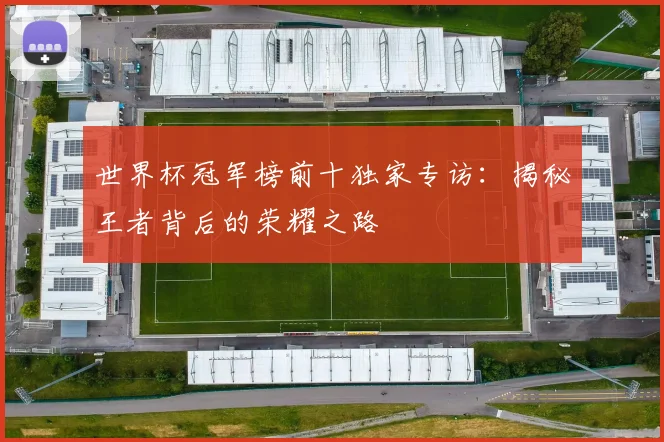 世界杯冠军榜前十独家专访:揭秘王者背后的荣耀之路