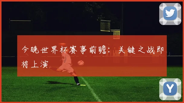 今晚世界杯赛事前瞻:关键之战即将上演