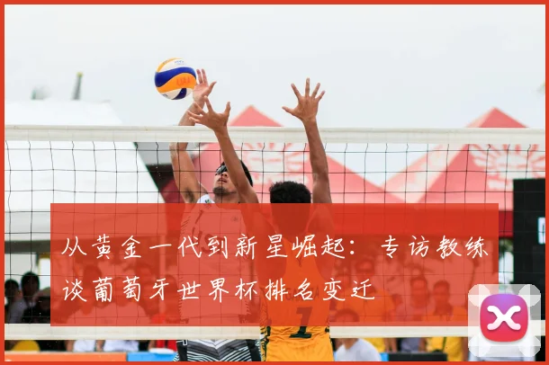 从黄金一代到新星崛起:专访教练谈葡萄牙世界杯排名变迁