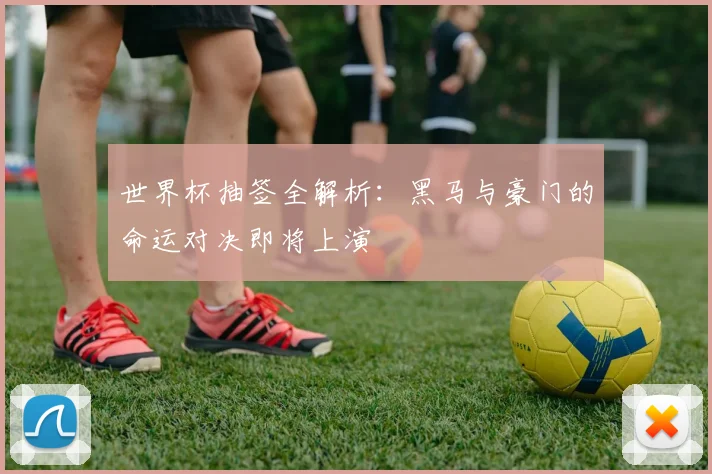 世界杯抽签全解析:黑马与豪门的命运对决即将上演
