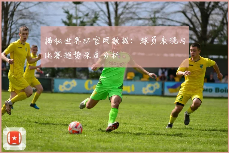 揭秘世界杯官网数据：球员表现与比赛趋势深度分析