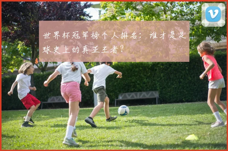 世界杯冠军榜个人排名:谁才是足球史上的真正王者?