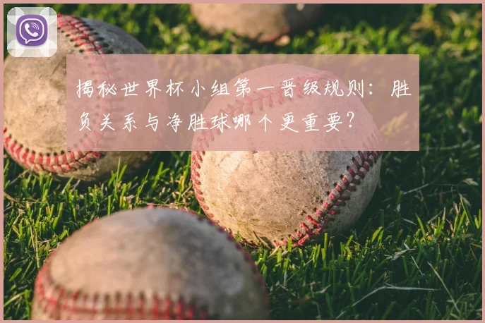 揭秘世界杯小组第一晋级规则:胜负关系与净胜球哪个更重要?