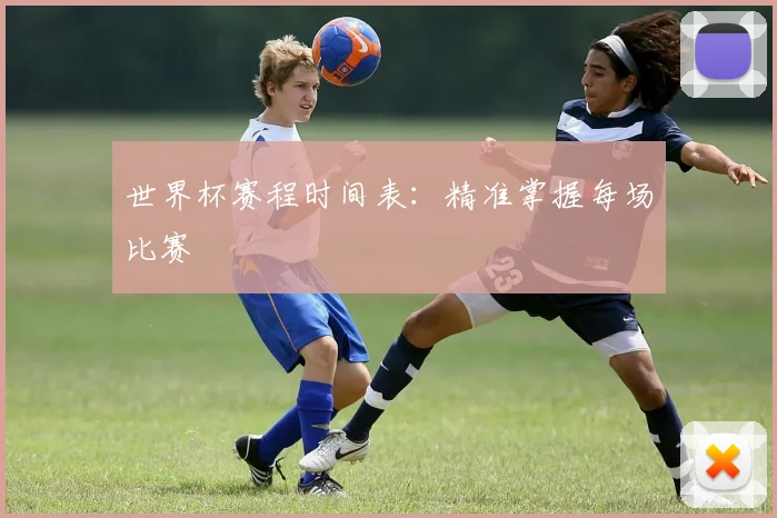 世界杯赛程时间表:精准掌握每场比赛