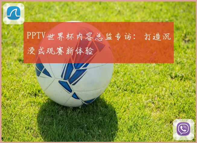 PPTV世界杯内容总监专访:打造沉浸式观赛新体验