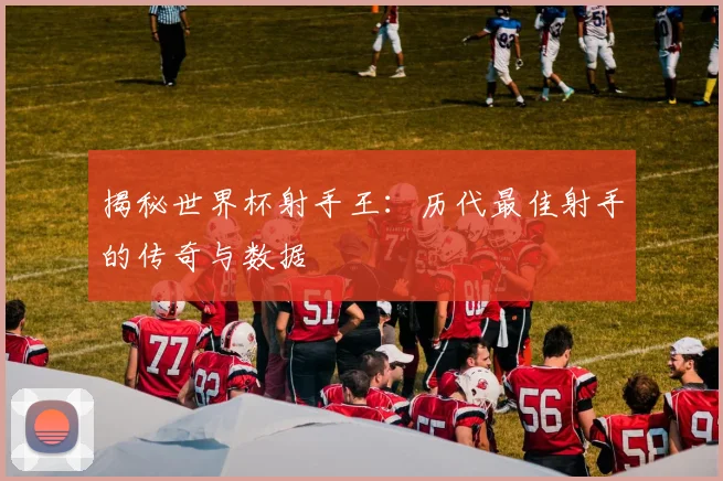 揭秘世界杯射手王:历代最佳射手的传奇与数据