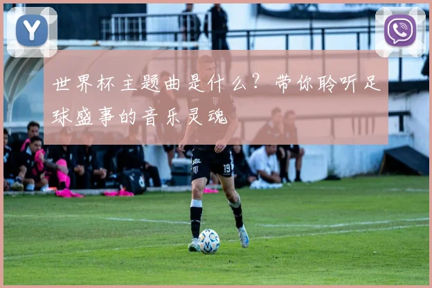 世界杯主题曲是什么?带你聆听足球盛事的音乐灵魂