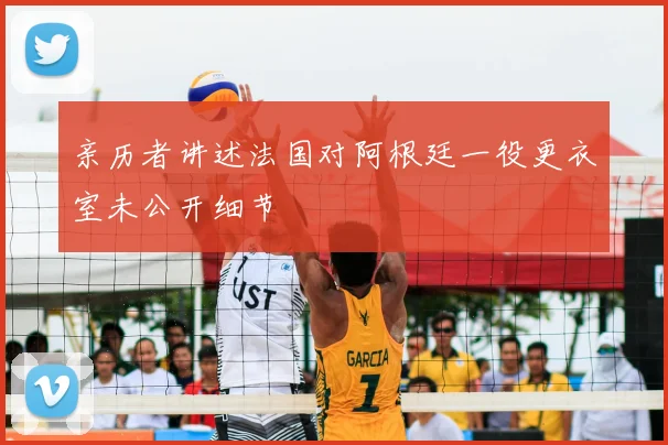 亲历者讲述法国对阿根廷一役更衣室未公开细节