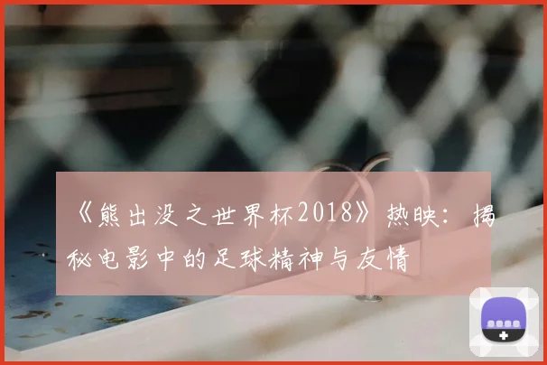 《熊出没之世界杯2018》热映:揭秘电影中的足球精神与友情