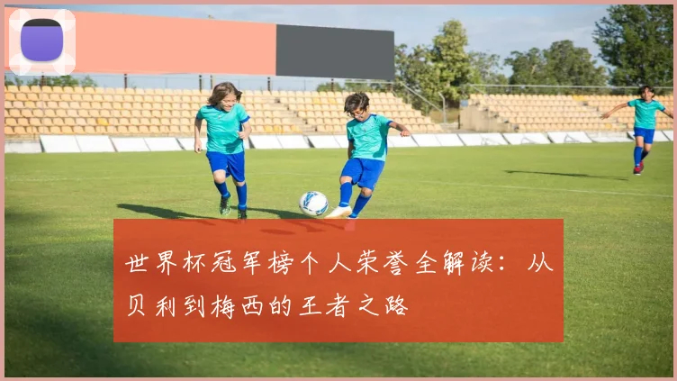 世界杯冠军榜个人荣誉全解读:从贝利到梅西的王者之路