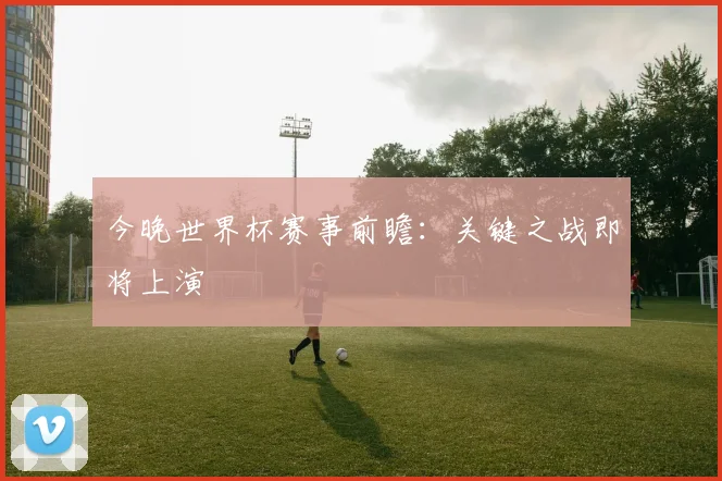 今晚世界杯赛事前瞻：关键之战即将上演