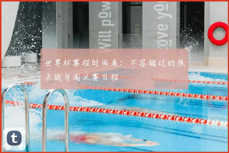 世界杯赛程时间表:不容错过的焦点战与淘汰赛日程