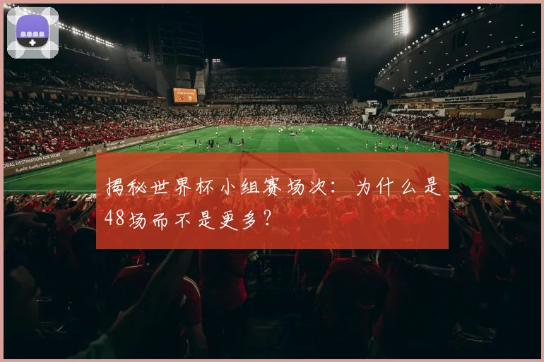 揭秘世界杯小组赛场次:为什么是48场而不是更多?
