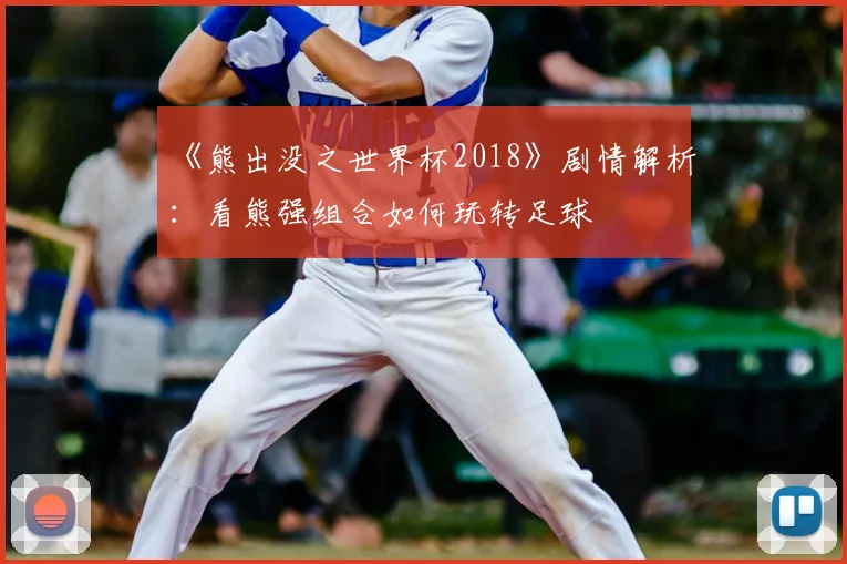 《熊出没之世界杯2018》剧情解析:看熊强组合如何玩转足球