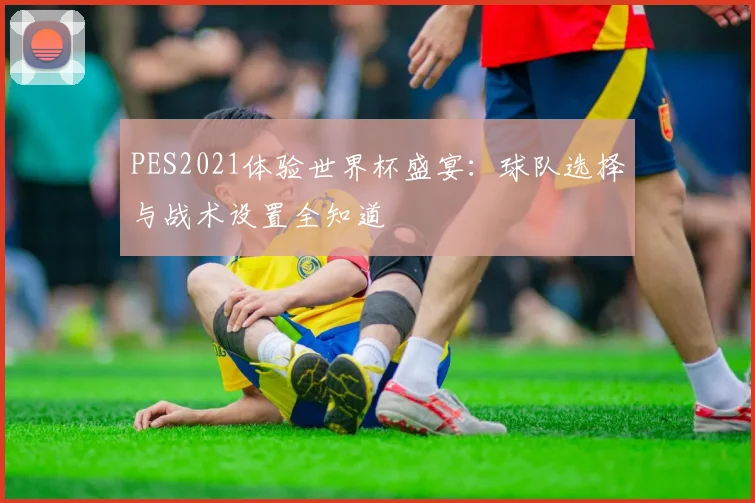 PES2021体验世界杯盛宴:球队选择与战术设置全知道