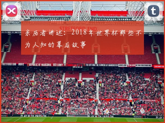 亲历者讲述:2018年世界杯那些不为人知的幕后故事