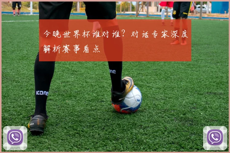 今晚世界杯谁对谁？对话专家深度解析赛事看点