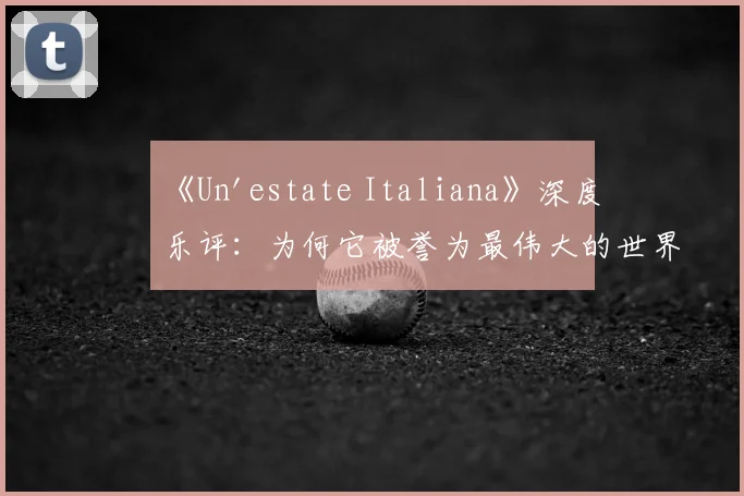 《Un'estate Italiana》深度乐评：为何它被誉为最伟大的世界杯歌曲？