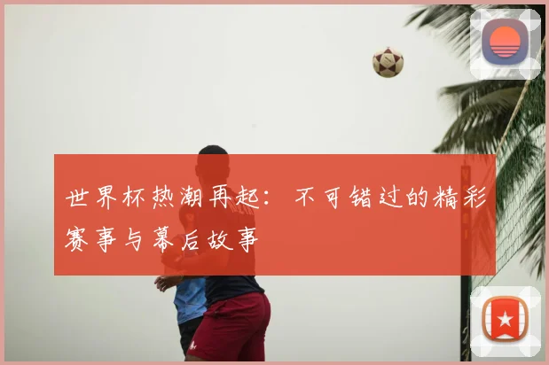 世界杯热潮再起：不可错过的精彩赛事与幕后故事
