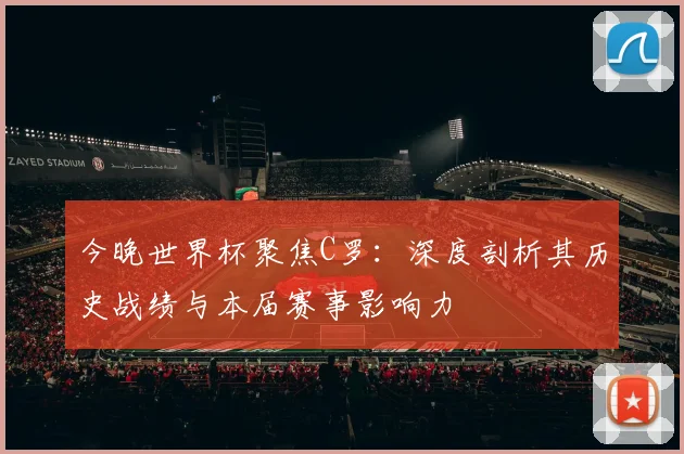 今晚世界杯聚焦C罗:深度剖析其历史战绩与本届赛事影响力