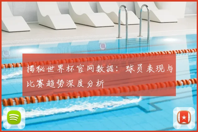 揭秘世界杯官网数据：球员表现与比赛趋势深度分析