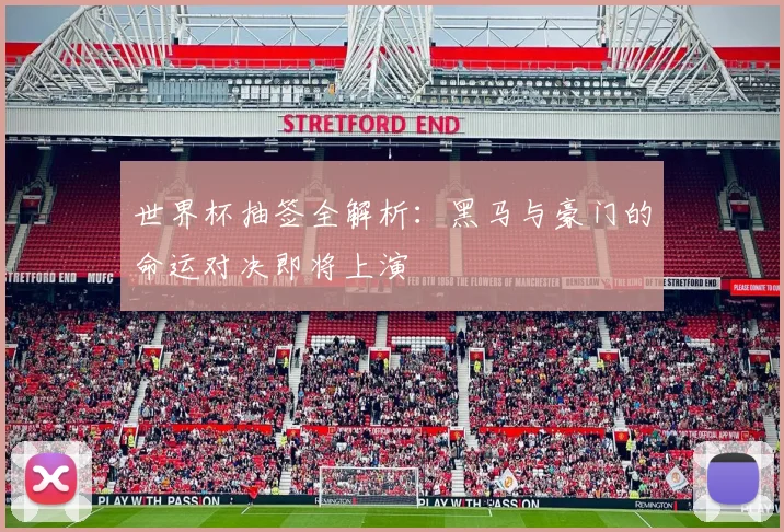 世界杯抽签全解析：黑马与豪门的命运对决即将上演