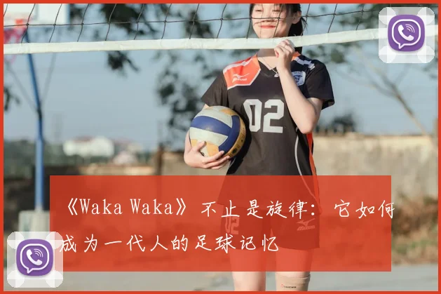 《Waka Waka》不止是旋律:它如何成为一代人的足球记忆