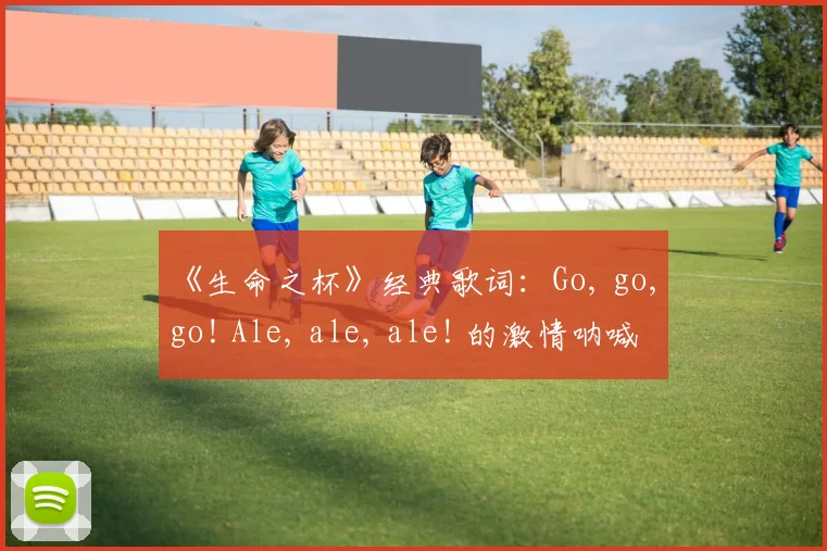 《生命之杯》经典歌词:Go, go, go! Ale, ale, ale! 的激情呐喊
