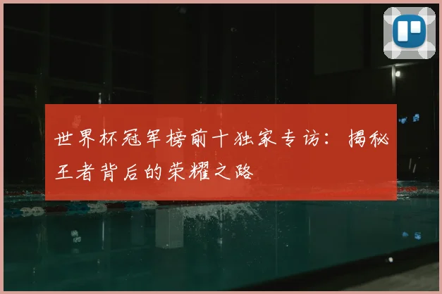 世界杯冠军榜前十独家专访：揭秘王者背后的荣耀之路