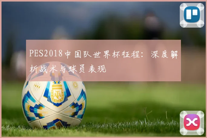 PES2018中国队世界杯征程：深度解析战术与球员表现