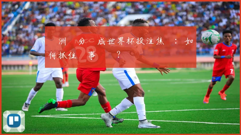 亞洲讓分盤成世界杯投注焦點:如何抓住賽事優勢?