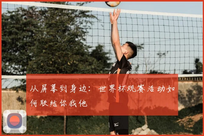 从屏幕到身边:世界杯观赛活动如何联结你我他