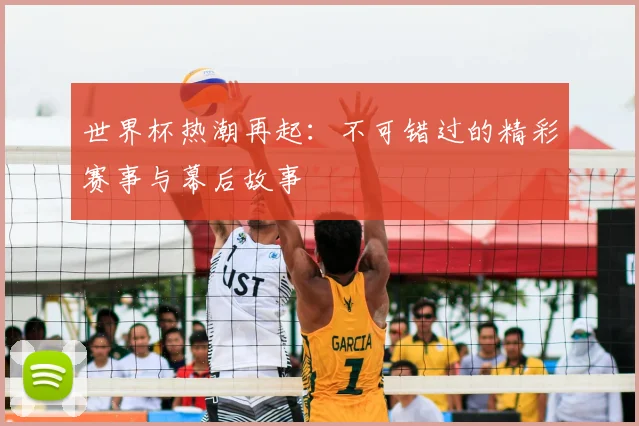 世界杯热潮再起：不可错过的精彩赛事与幕后故事
