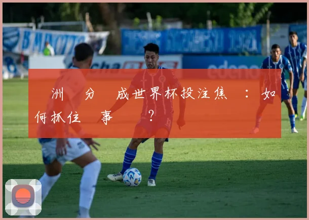 亞洲讓分盤成世界杯投注焦點:如何抓住賽事優勢?