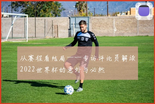 从赛程看结局——专访评论员解读2022世界杯的意外与必然