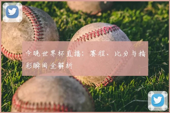 今晚世界杯直播：赛程、比分与精彩瞬间全解析