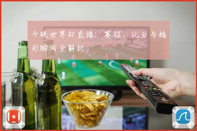 今晚世界杯直播：赛程、比分与精彩瞬间全解析