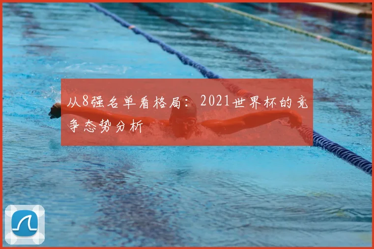从8强名单看格局：2021世界杯的竞争态势分析