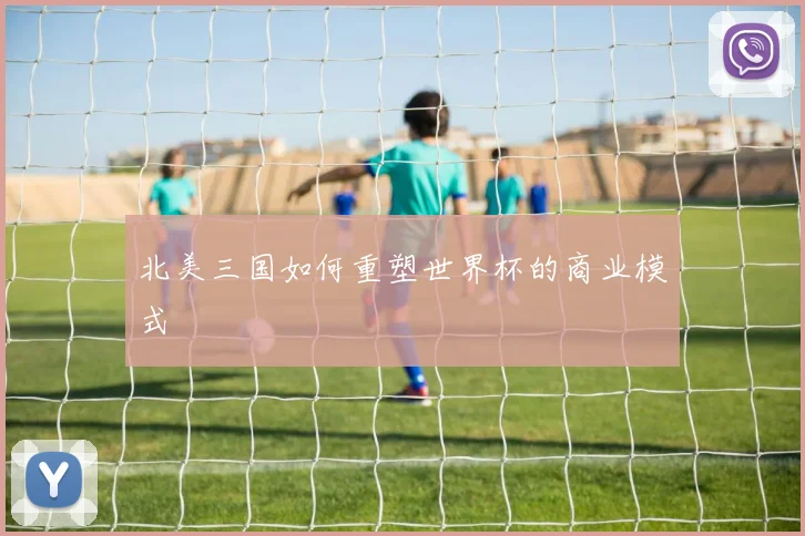 北美三国如何重塑世界杯的商业模式