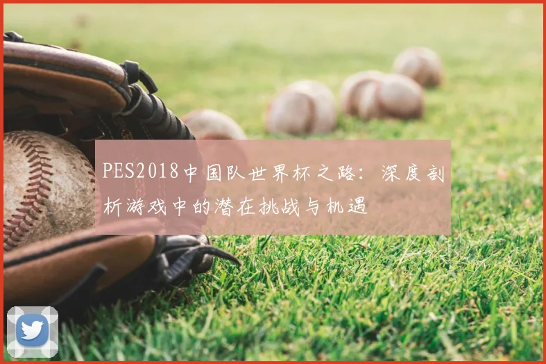 PES2018中国队世界杯之路:深度剖析游戏中的潜在挑战与机遇