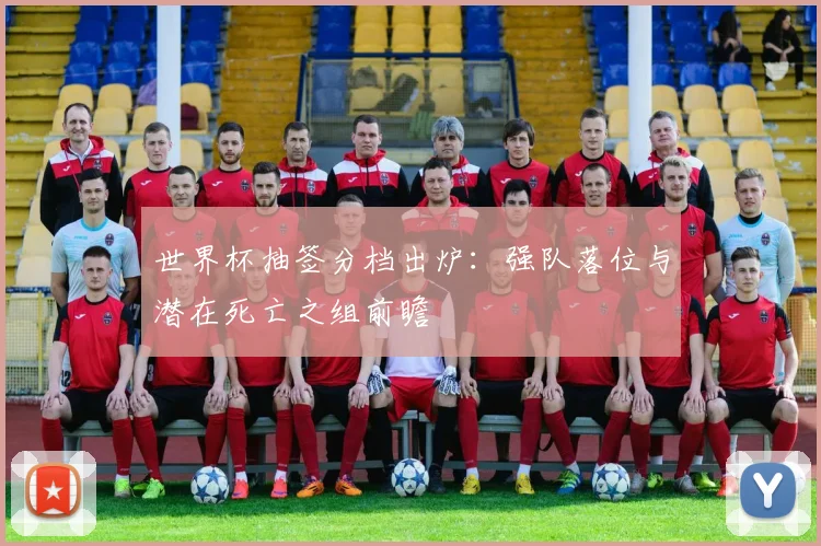 世界杯抽签分档出炉：强队落位与潜在死亡之组前瞻