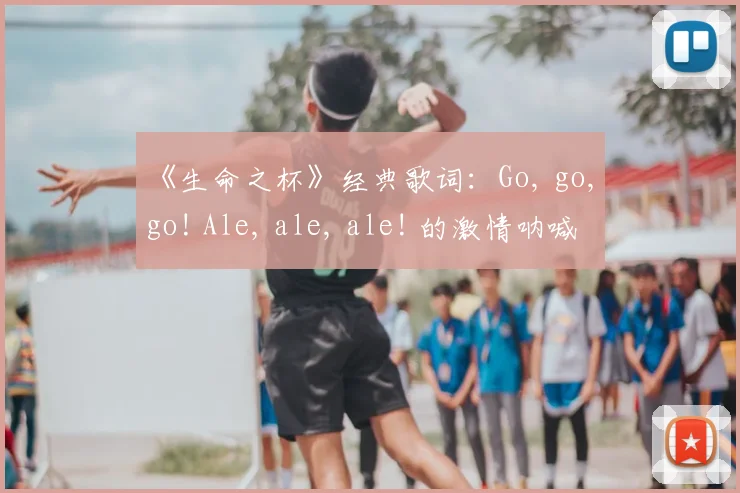 《生命之杯》经典歌词:Go, go, go! Ale, ale, ale! 的激情呐喊